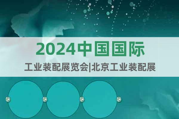 2024中国国际工业装配展览会|北京工业装配展