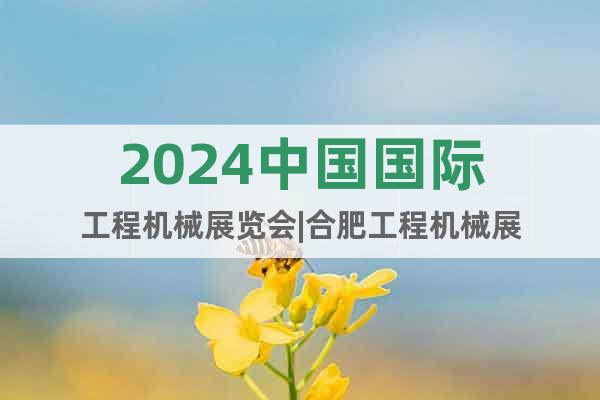 2024中国国际工程机械展览会|合肥工程机械展