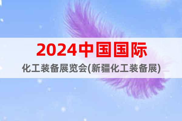 2024中国国际化工装备展览会(新疆化工装备展)