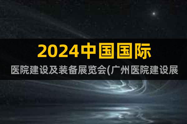 2024中國國際醫(yī)院建設(shè)及裝備展覽會(廣州醫(yī)院建設(shè)展)