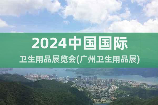 2024中国国际卫生用品展览会(广州卫生用品展)