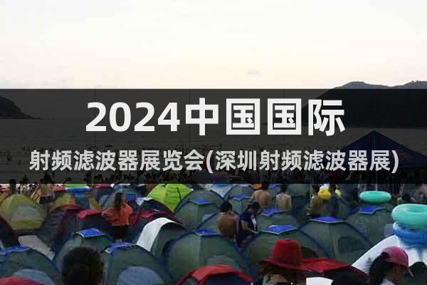 2024中国国际射频滤波器展览会(深圳射频滤波器展)