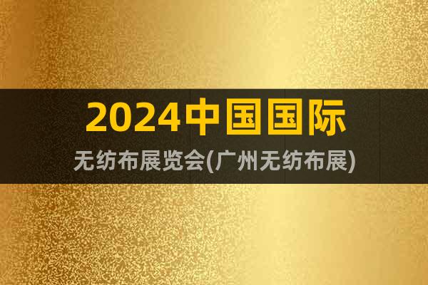 2024中国国际无纺布展览会(广州无纺布展)