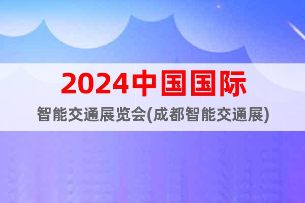 2024中國(guó)國(guó)際智能交通展覽會(huì)(成都智能交通展)
