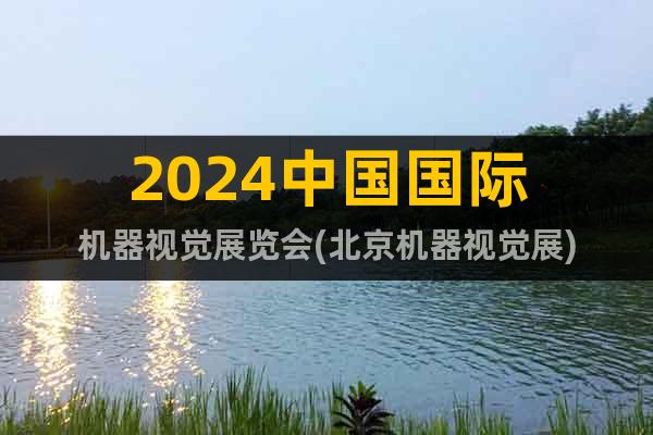 2024中國國際機器視覺展覽會(北京機器視覺展)