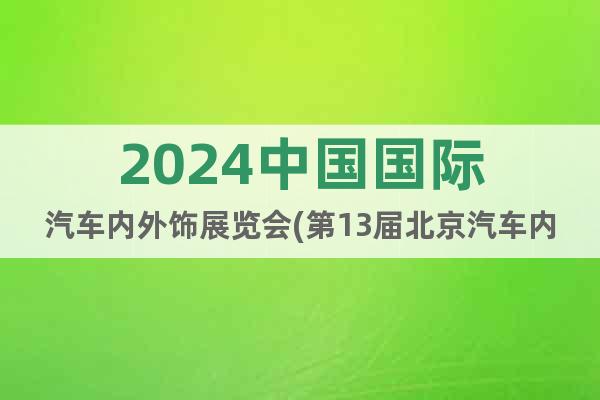 2024中国国际汽车内外饰展览会(第13届北京汽车内饰展)