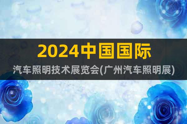 2024中国国际汽车照明技术展览会(广州汽车照明展)