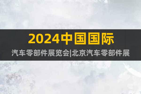 2024中国国际汽车零部件展览会|北京汽车零部件展