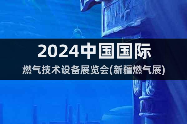 2024中国国际燃气技术设备展览会(新疆燃气展)