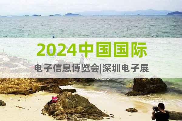 2024中国国际电子信息博览会|深圳电子展