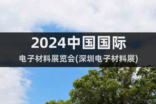 2024中国国际电子材料展览会(深圳电子材料展)