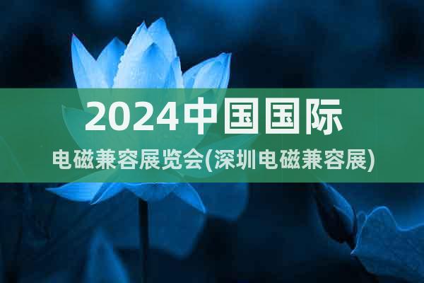 2024中國國際電磁兼容展覽會(深圳電磁兼容展)