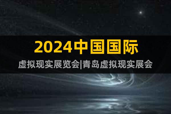 2024中国国际虚拟现实展览会|青岛虚拟现实展会