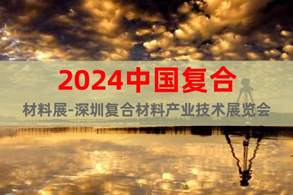 2024中國復(fù)合材料展-深圳復(fù)合材料產(chǎn)業(yè)技術(shù)展覽會(huì)