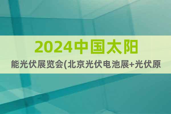 2024中国太阳能光伏展览会(北京光伏电池展+光伏原材料展)