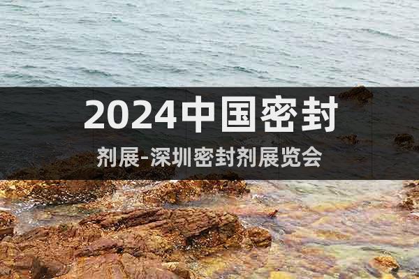 2024中国密封剂展-深圳密封剂展览会