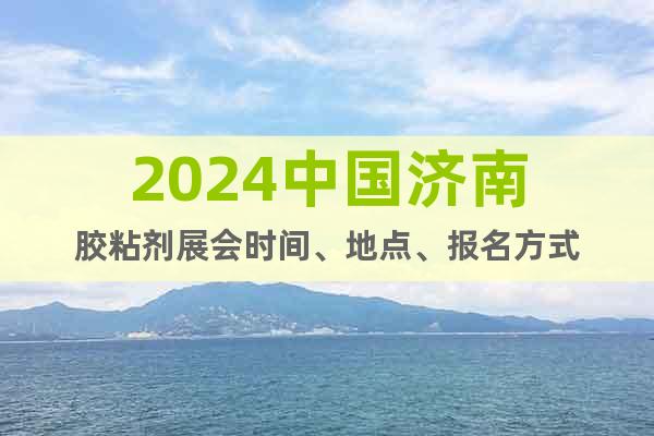 2024中国济南胶粘剂展会时间、地点、报名方式