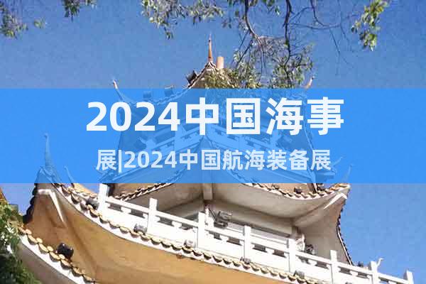 2024中国海事展|2024中国航海装备展