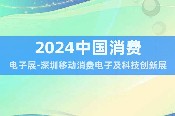 2024中國消費電子展-深圳移動消費電子及科技創新展覽會