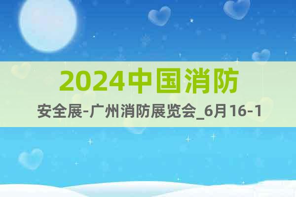 2024中國(guó)消防安全展-廣州消防展覽會(huì)_6月16-18日開幕