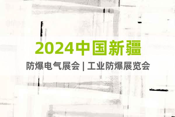 2024中国新疆防爆电气展会 | 工业防爆展览会