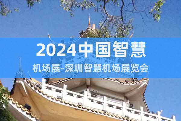 2024中國(guó)智慧機(jī)場(chǎng)展-深圳智慧機(jī)場(chǎng)展覽會(huì)