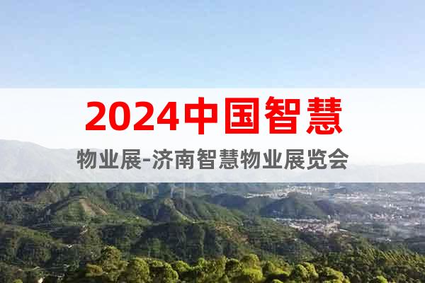 2024中國智慧物業(yè)展-濟南智慧物業(yè)展覽會