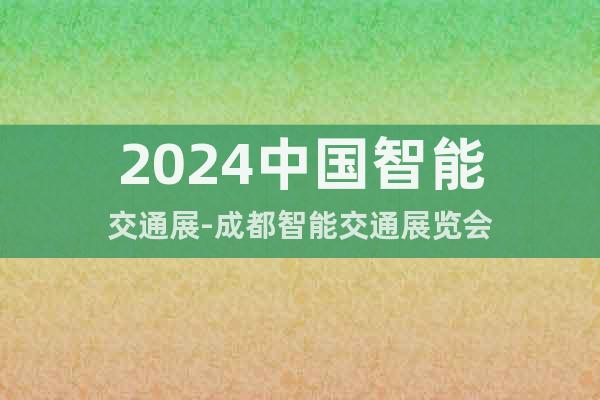 2024中国智能交通展-成都智能交通展览会