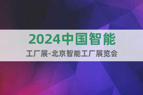 2024中国智能工厂展-北京智能工厂展览会