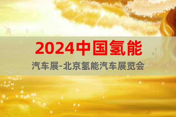 2024中国氢能汽车展-北京氢能汽车展览会
