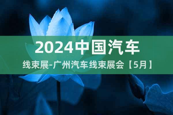 2024中國(guó)汽車線束展-廣州汽車線束展會(huì)【5月】