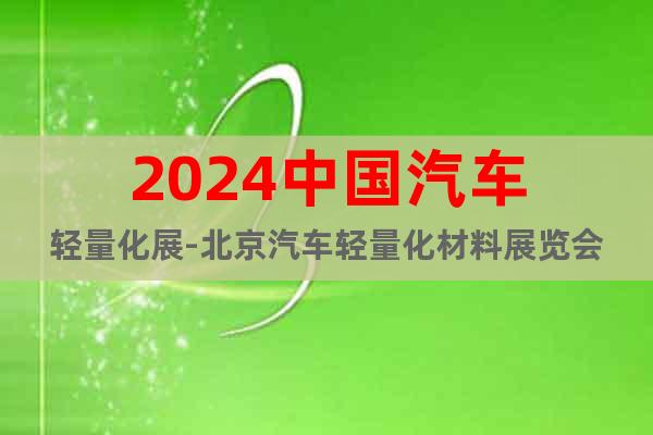 2024中國(guó)汽車輕量化展-北京汽車輕量化材料展覽會(huì)