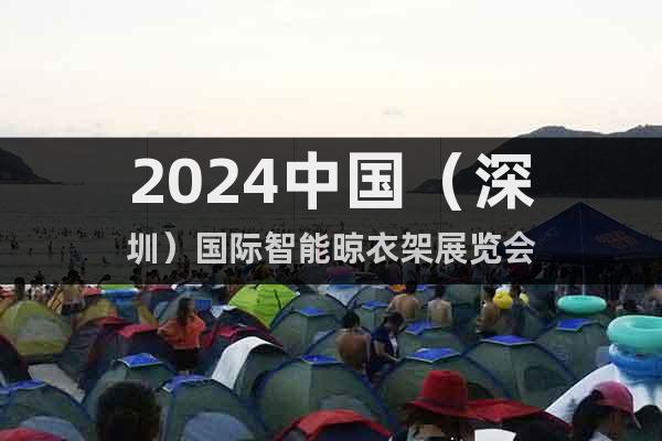 2024中国（深圳）国际智能晾衣架展览会