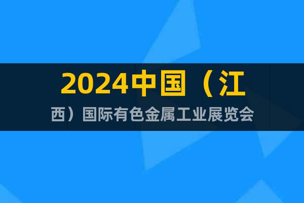 2024中国（江西）国际有色金属工业展览会