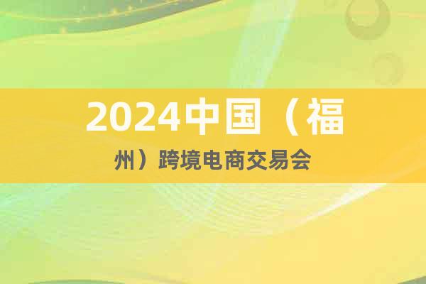 2024年中国福州跨境电商交易会