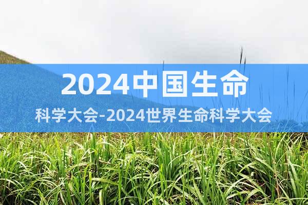 2024中国生命科学大会-2024世界生命科学大会