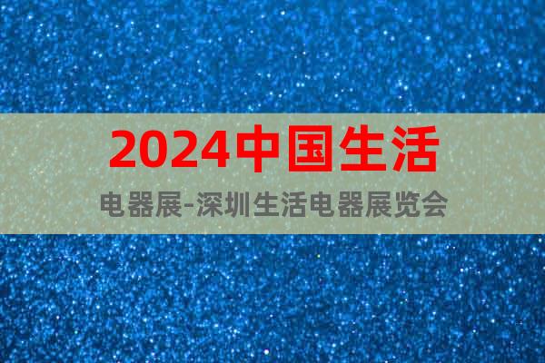 2024中國生活電器展-深圳生活電器展覽會(huì)