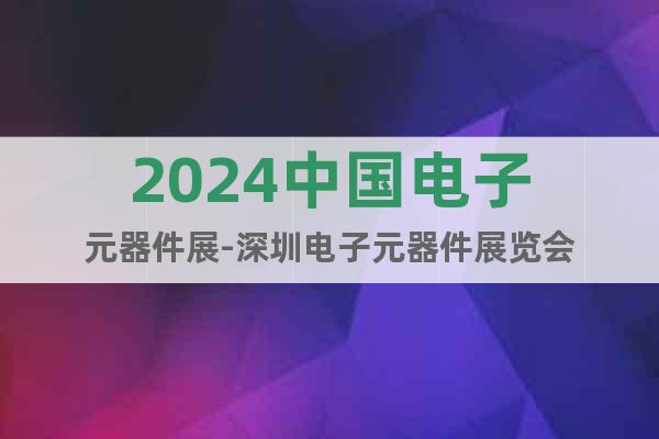 2024中國(guó)電子元器件展-深圳電子元器件展覽會(huì)
