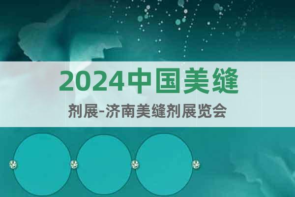 2024中国美缝剂展-济南美缝剂展览会