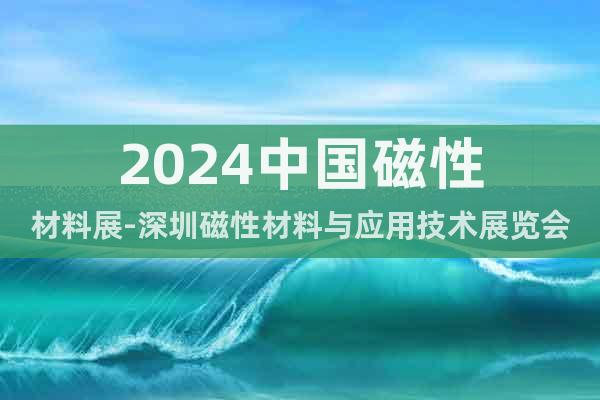 2024中國(guó)磁性材料展-深圳磁性材料與應(yīng)用技術(shù)展覽會(huì)
