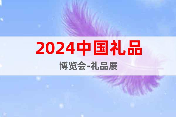 2024中国礼品博览会-礼品展