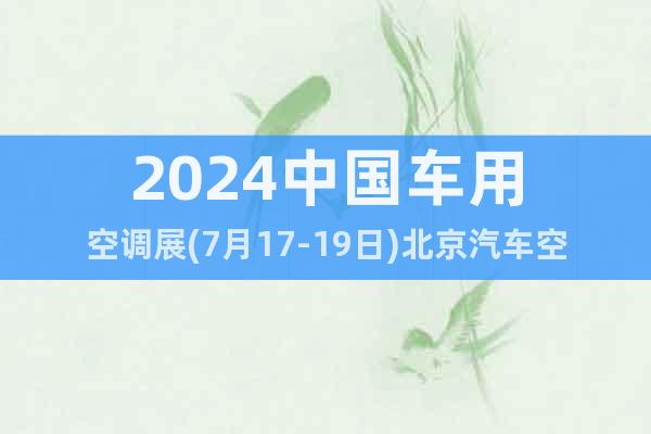 2024中國(guó)車(chē)用空調(diào)展(7月17-19日)北京汽車(chē)空調(diào)展覽會(huì)