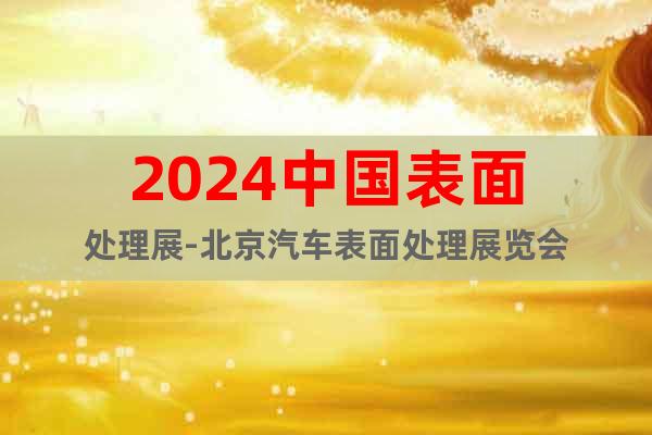 2024中国表面处理展-北京汽车表面处理展览会