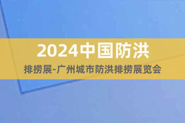 2024中国防洪排捞展-广州城市防洪排捞展览会