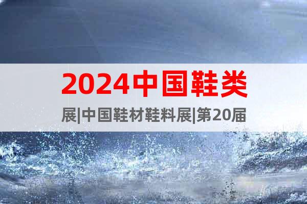 2024中国鞋类展|中国鞋材鞋料展|第20届