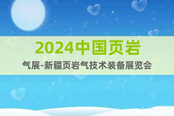 2024中國(guó)頁巖氣展-新疆頁巖氣技術(shù)裝備展覽會(huì)