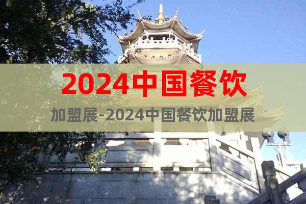 2024中国餐饮加盟展-2024中国餐饮加盟展