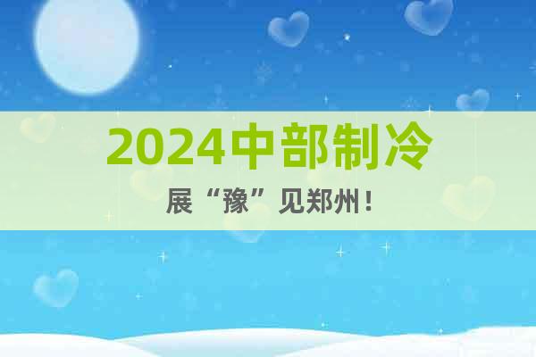 2024中部制冷展“豫”见郑州！