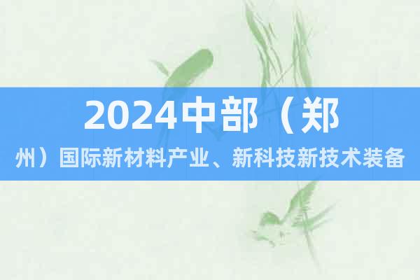 2024中部（郑州）国际新材料产业、新科技新技术装备博览会