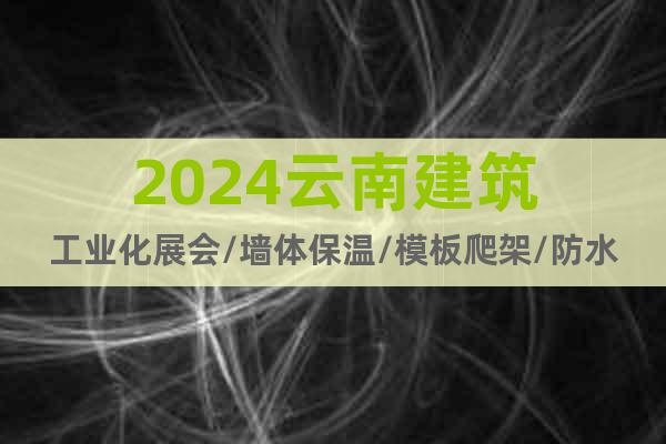 2024云南建筑工业化展会/墙体保温/模板爬架/防水地坪5月